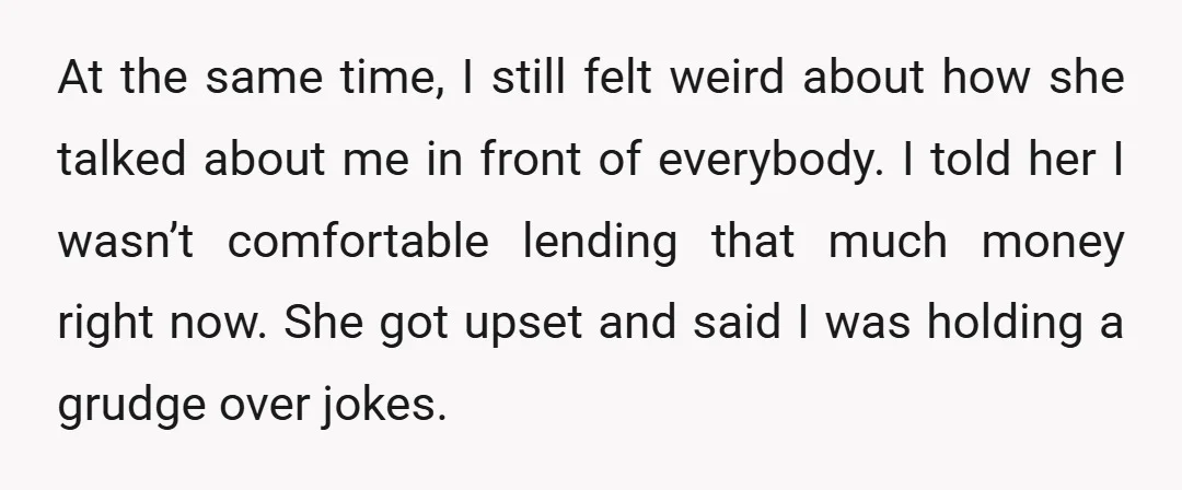 At the same time, I still felt weird about how she talked about me in front of everybody. I told her I wasn’t comfortable lending that much money right now....
