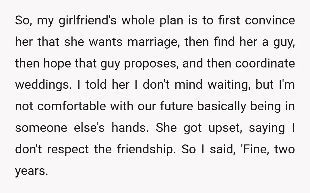 So, my girlfriend's whole plan is to first convince her that she wants marriage, then find her a guy, then hope that guy proposes, and then coordinate weddings. I told...