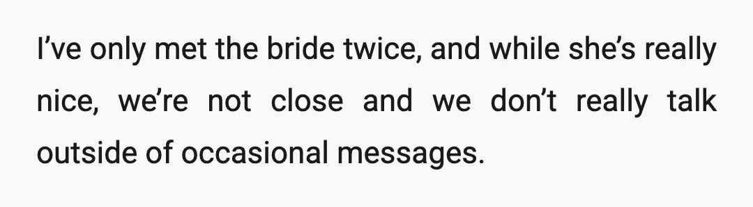 I’ve only met the bride twice, and while she’s really nice, we’re not close and we don’t really talk outside of occasional messages.