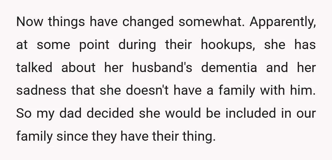 Now things have changed somewhat. Apparently, at some point during their hookups, she has talked about her husband's dementia and her sadness that she doesn't have a family with him....