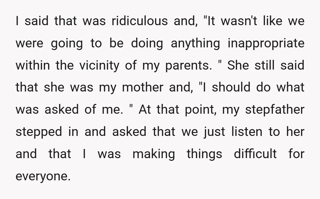 I said that was ridiculous and, "It wasn't like we were going to be doing anything inappropriate within the vicinity of my parents. " She still said that she was...