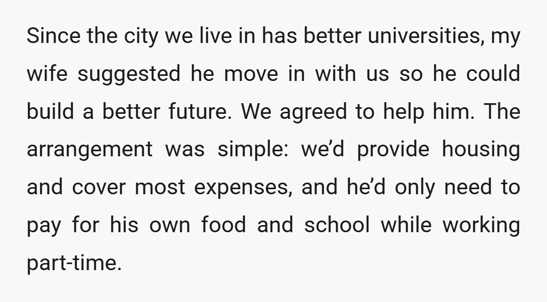 Since the city we live in has better universities, my wife suggested he move in with us so he could build a better future. We agreed to help him. The...
