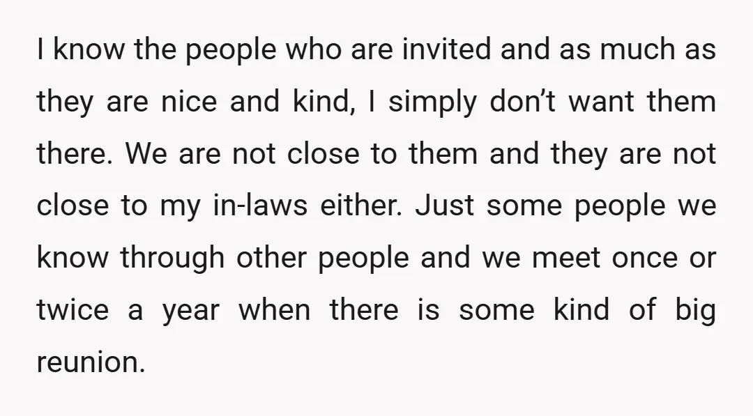 I know the people who are invited and as much as they are nice and kind, I simply don’t want them there. We are not close to them and they...