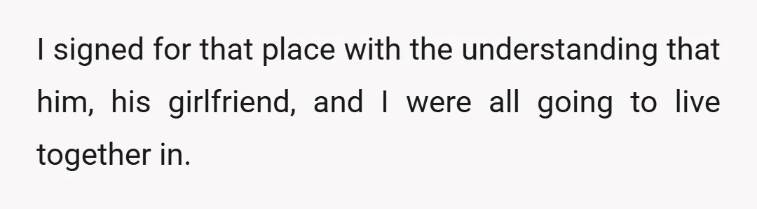 I signed for that place with the understanding that him, his girlfriend, and I were all going to live together in.