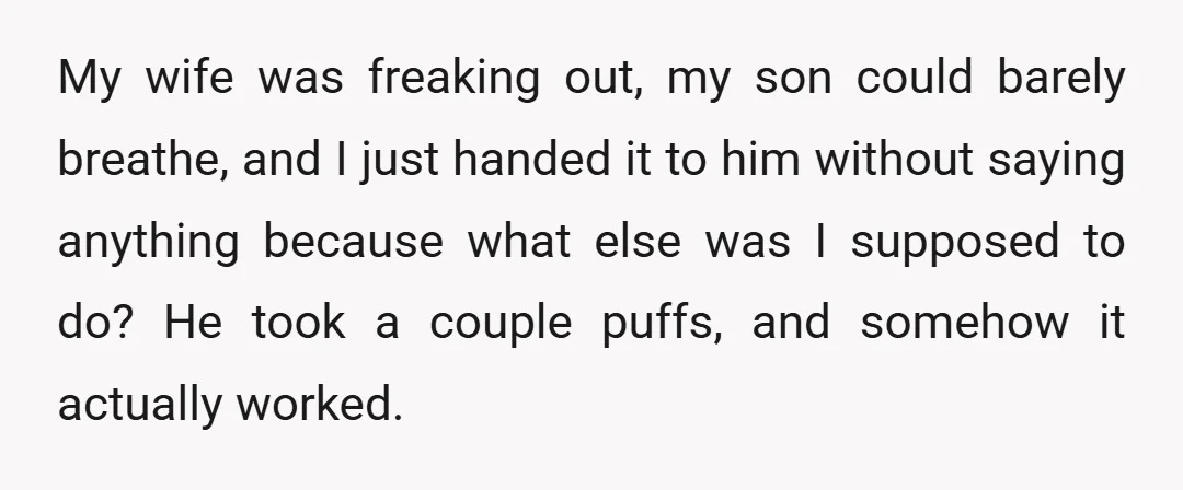 My wife was freaking out, my son could barely breathe, and I just handed it to him without saying anything because what else was I supposed to do? He took...
