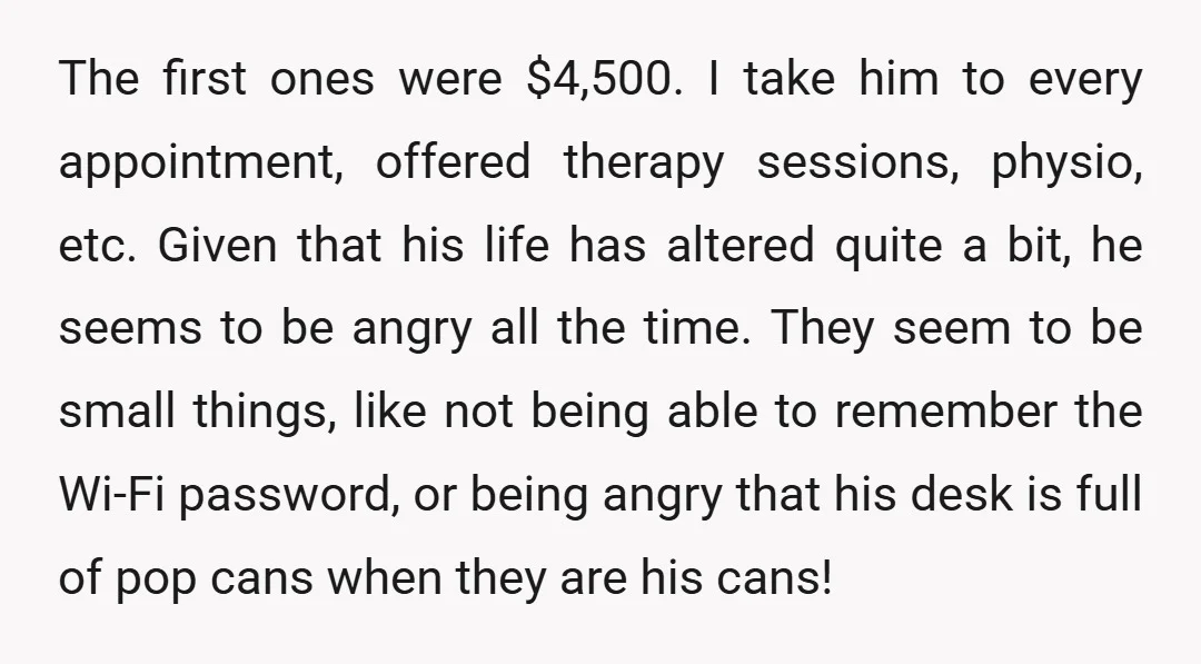 The first ones were $4,500. I take him to every appointment, offered therapy sessions, physio, etc. Given that his life has altered quite a bit, he seems to be angry...
