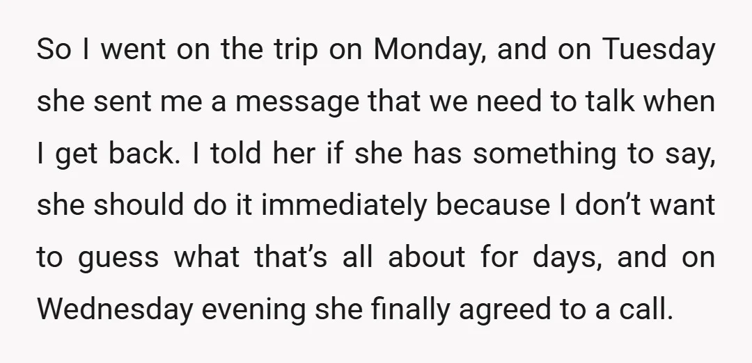 So I went on the trip on Monday, and on Tuesday she sent me a message that we need to talk when I get back. I told her if she...
