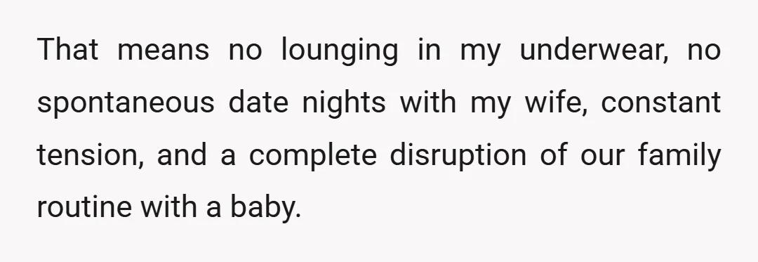 That means no lounging in my underwear, no spontaneous date nights with my wife, constant tension, and a complete disruption of our family routine with a baby.