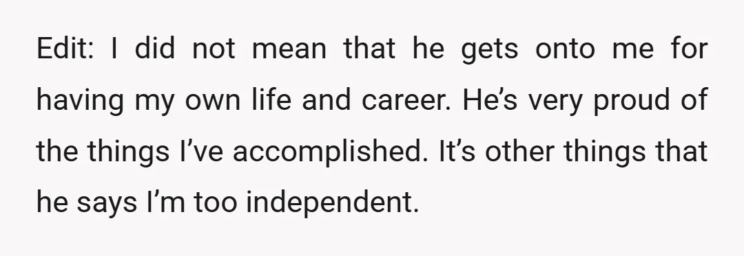 Edit: I did not mean that he gets onto me for having my own life and career. He’s very proud of the things I’ve accomplished. It’s other things that he...
