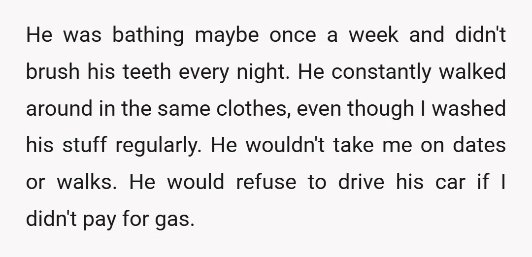 He was bathing maybe once a week and didn't brush his teeth every night. He constantly walked around in the same clothes, even though I washed his stuff regularly. He...