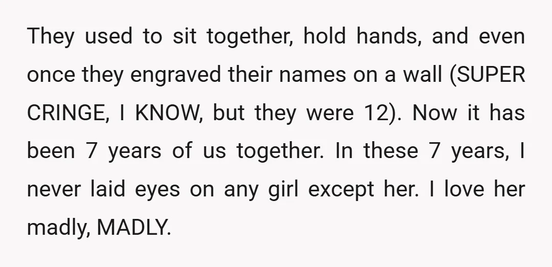 They used to sit together, hold hands, and even once they engraved their names on a wall (SUPER CRINGE, I KNOW, but they were 12). Now it has been 7...