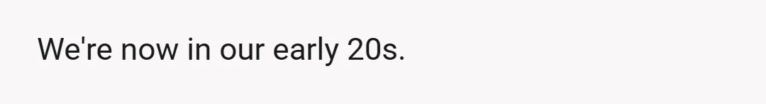 We're now in our early 20s.
