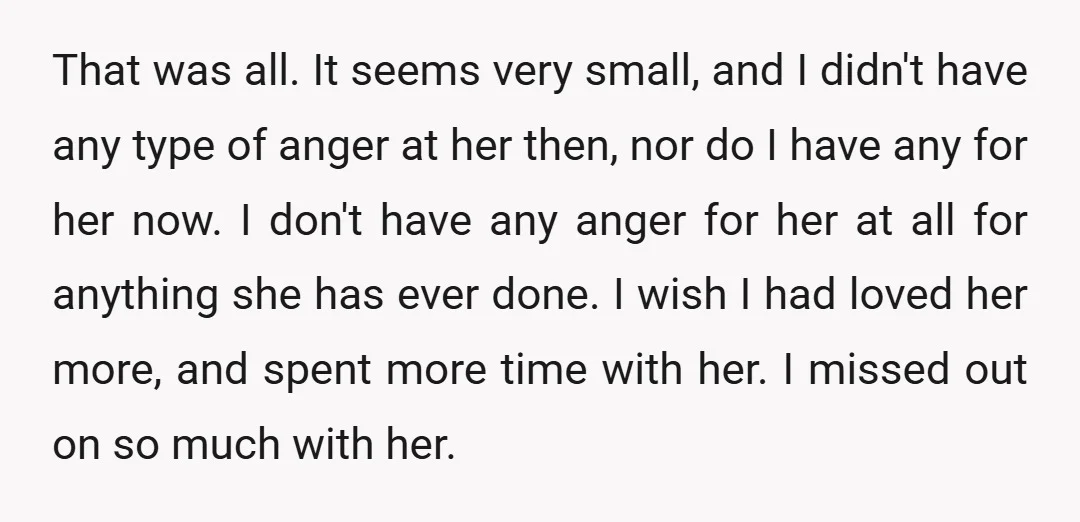 That was all. It seems very small, and I didn't have any type of anger at her then, nor do I have any for her now. I don't have any...
