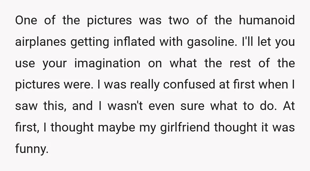 One of the pictures was two of the humanoid airplanes getting inflated with gasoline. I'll let you use your imagination on what the rest of the pictures were. I was...