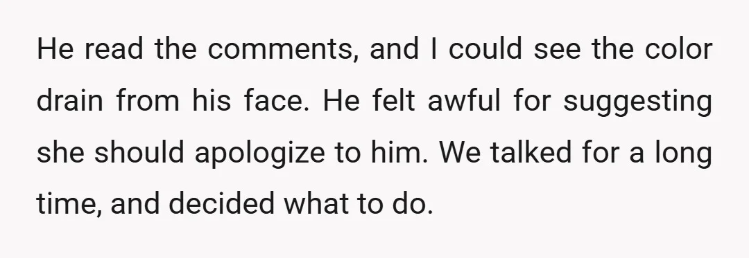 He read the comments, and I could see the color drain from his face. He felt awful for suggesting she should apologize to him. We talked for a long time,...