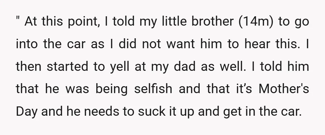 " At this point, I told my little brother (14m) to go into the car as I did not want him to hear this. I then started to yell at...