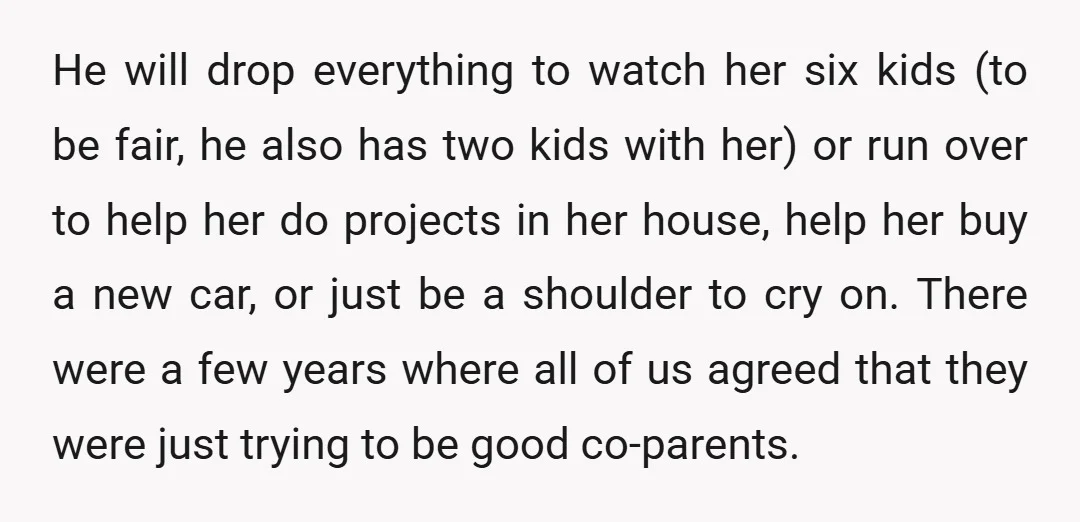 He will drop everything to watch her six kids (to be fair, he also has two kids with her) or run over to help her do projects in her house,...