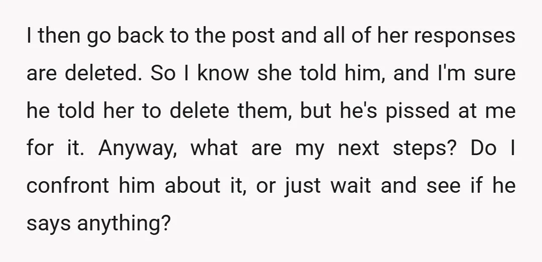 I then go back to the post and all of her responses are deleted. So I know she told him, and I'm sure he told her to delete them, but...