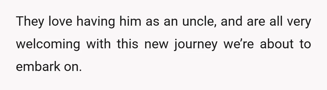 They love having him as an uncle, and are all very welcoming with this new journey we’re about to embark on.