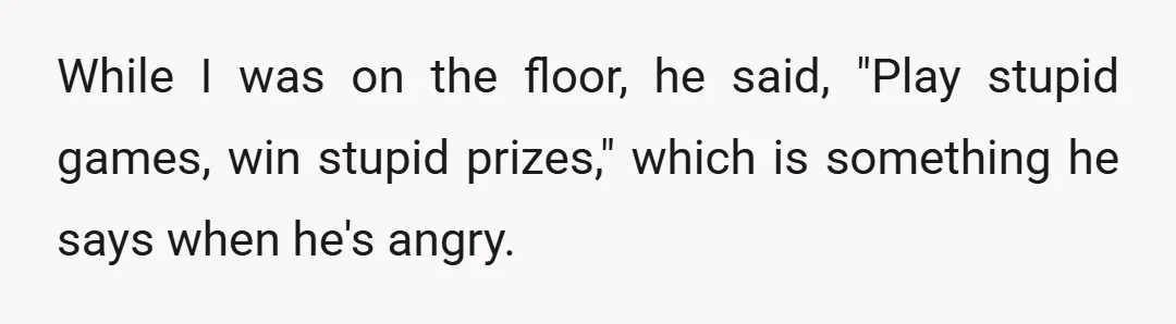 While I was on the floor, he said, "Play stupid games, win stupid prizes," which is something he says when he's angry.
