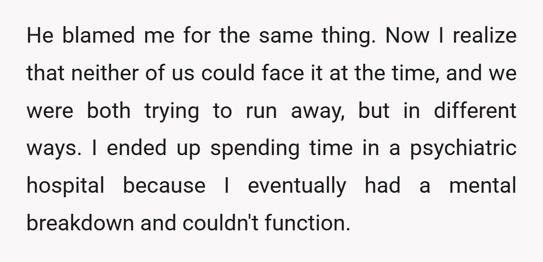 He blamed me for the same thing. Now I realize that neither of us could face it at the time, and we were both trying to run away, but in...
