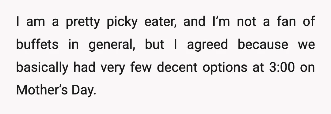 I am a pretty picky eater, and I’m not a fan of buffets in general, but I agreed because we basically had very few decent options at 3:00 on Mother’s...