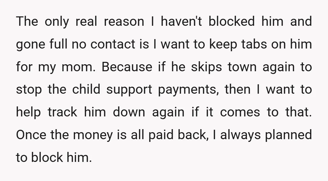 The only real reason I haven't blocked him and gone full no contact is I want to keep tabs on him for my mom. Because if he skips town again...