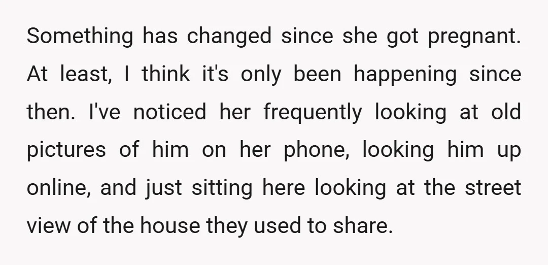 Something has changed since she got pregnant. At least, I think it's only been happening since then. I've noticed her frequently looking at old pictures of him on her phone,...