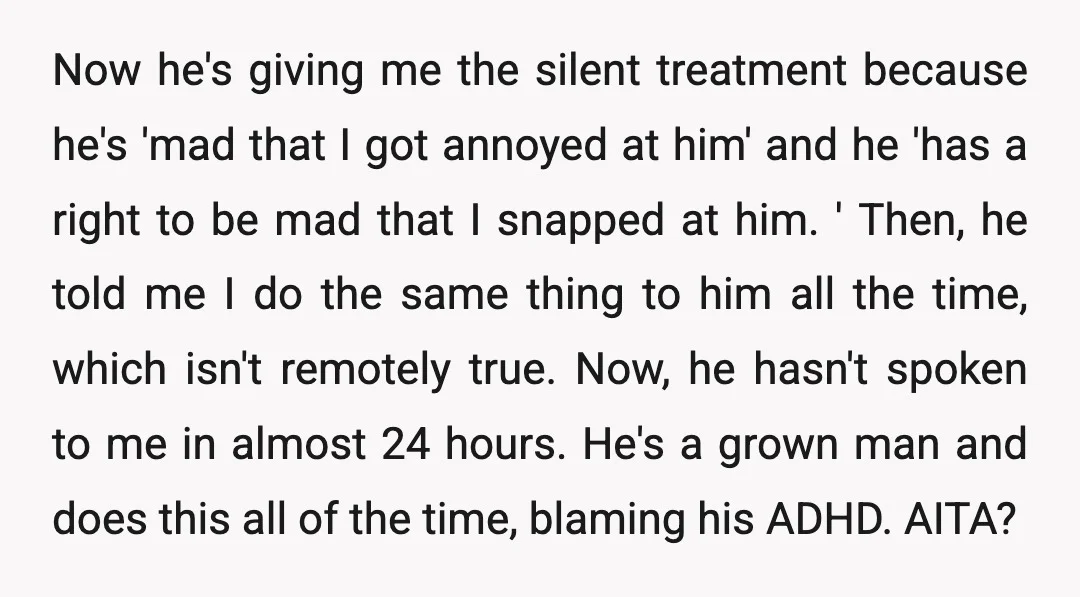 Now he's giving me the silent treatment because he's 'mad that I got annoyed at him' and he 'has a right to be mad that I snapped at him. '...