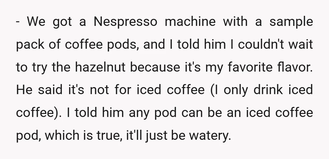 - We got a Nespresso machine with a sample pack of coffee pods, and I told him I couldn't wait to try the hazelnut because it's my favorite flavor. He...