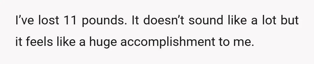 I’ve lost 11 pounds. It doesn’t sound like a lot but it feels like a huge accomplishment to me.