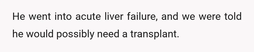 He went into acute liver failure, and we were told he would possibly need a transplant.