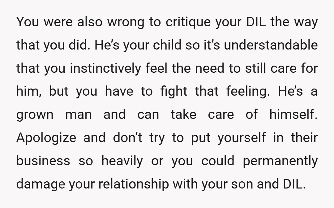 u/Dramatic-Care-7941 YTA daughter-in-law might be acting a little bit entitled, but she holds the cards as the mother of your future grandchild. There could’ve been a nicer way to have...