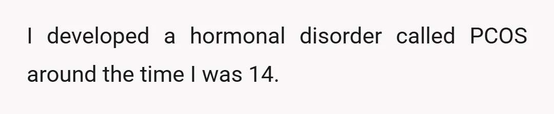 I developed a hormonal disorder called PCOS around the time I was 14.