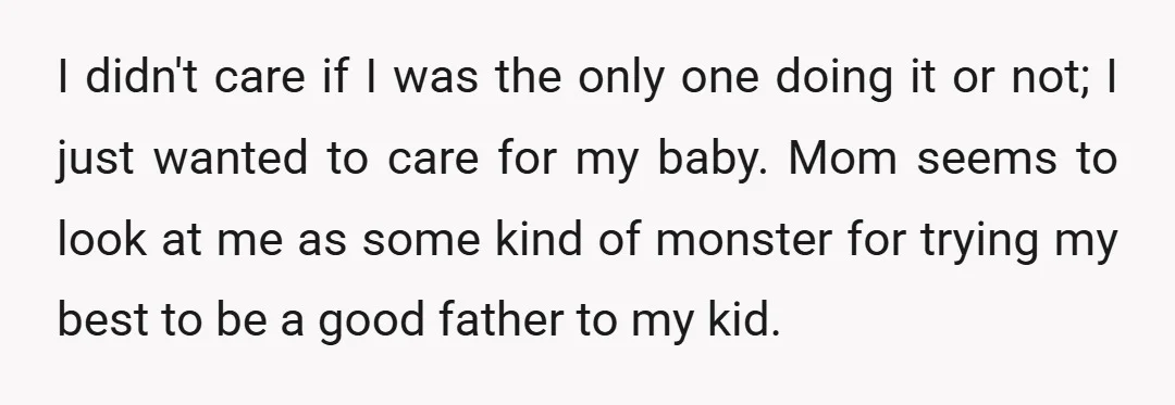 I didn't care if I was the only one doing it or not; I just wanted to care for my baby. Mom seems to look at me as some kind...