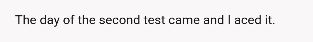 The day of the second test came and I aced it.
