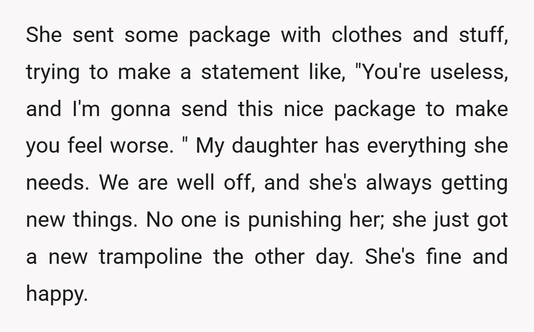 She sent some package with clothes and stuff, trying to make a statement like, "You're useless, and I'm gonna send this nice package to make you feel worse. " My...