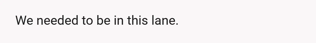 We needed to be in this lane.