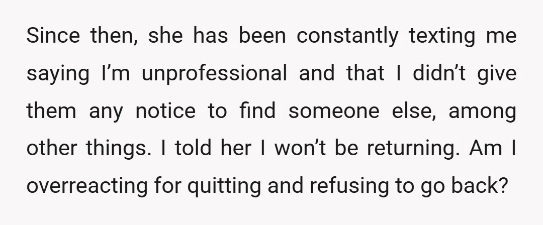 Since then, she has been constantly texting me saying I’m unprofessional and that I didn’t give them any notice to find someone else, among other things. I told her I...