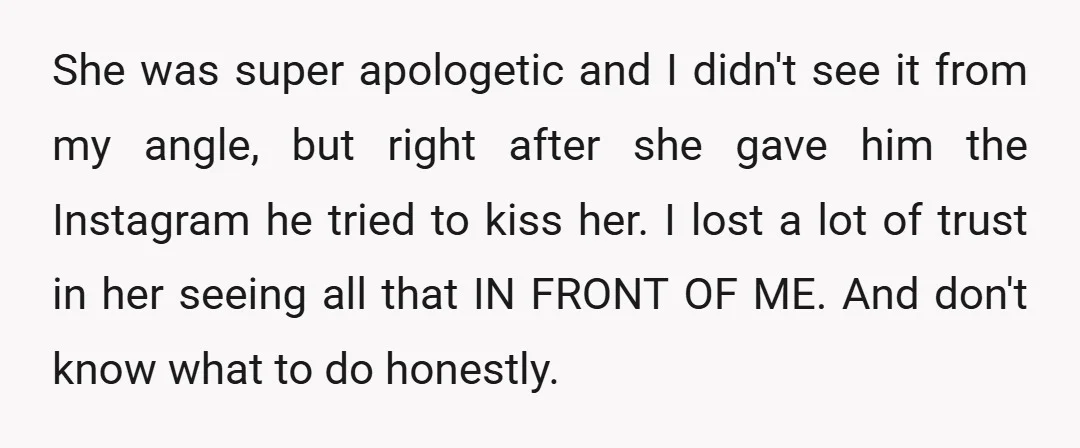 She was super apologetic and I didn't see it from my angle, but right after she gave him the Instagram he tried to kiss her. I lost a lot of...