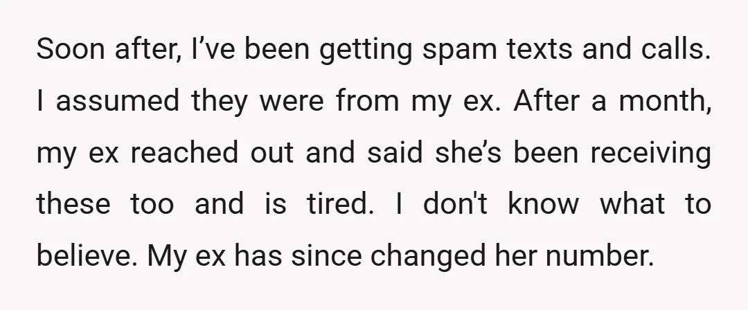 Soon after, I’ve been getting spam texts and calls. I assumed they were from my ex. After a month, my ex reached out and said she’s been receiving these too...