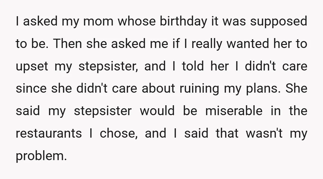I asked my mom whose birthday it was supposed to be. Then she asked me if I really wanted her to upset my stepsister, and I told her I didn't...