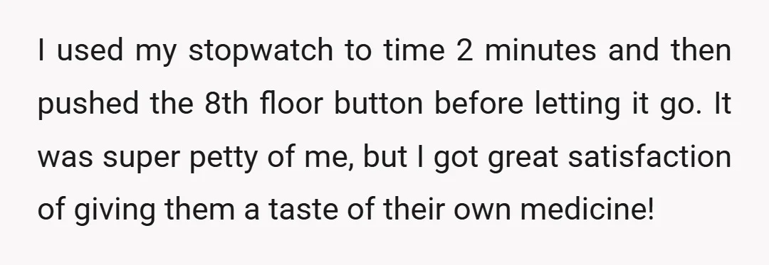 I used my stopwatch to time 2 minutes and then pushed the 8th floor button before letting it go. It was super petty of me, but I got great satisfaction...