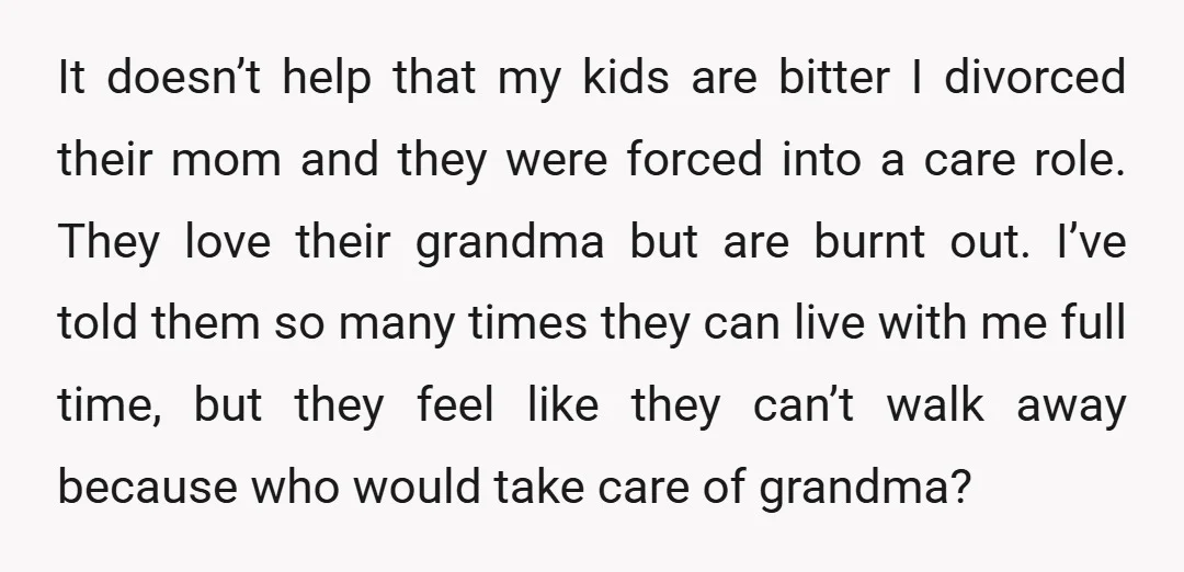 It doesn’t help that my kids are bitter I divorced their mom and they were forced into a care role. They love their grandma but are burnt out. I’ve told...