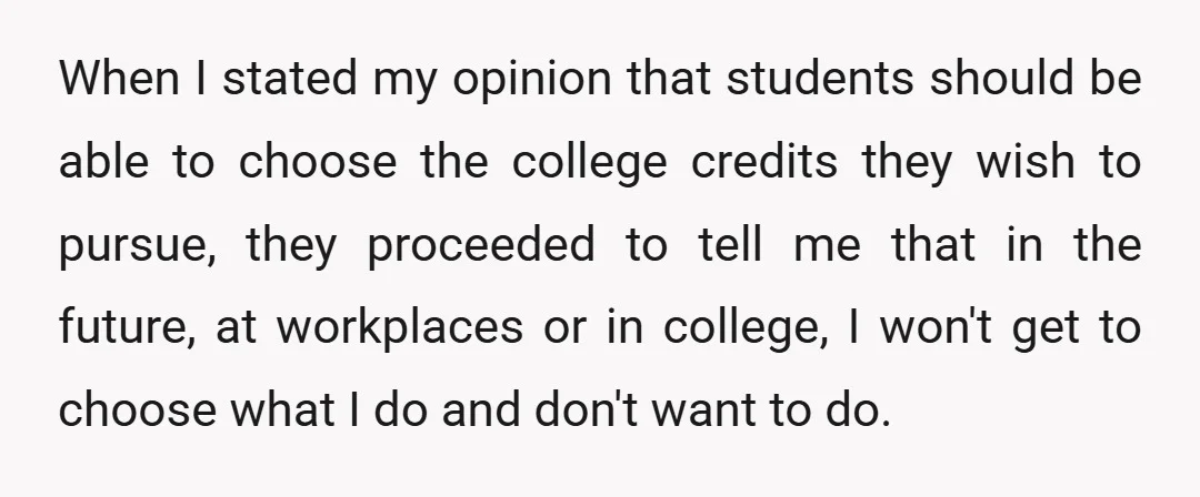 When I stated my opinion that students should be able to choose the college credits they wish to pursue, they proceeded to tell me that in the future, at workplaces...