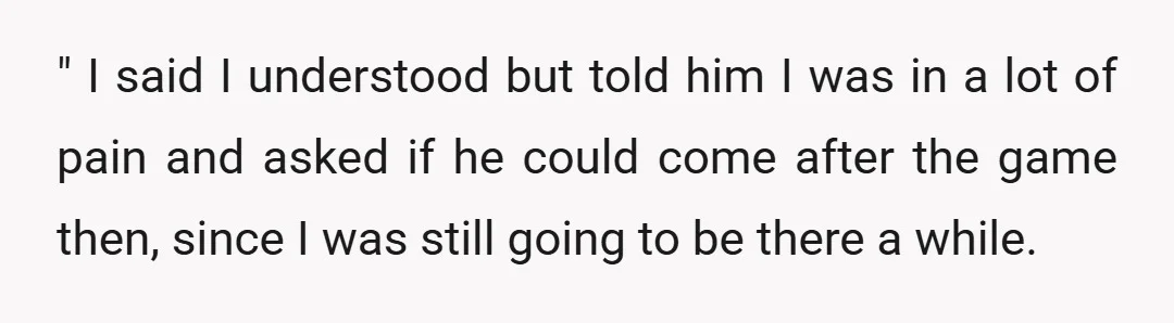 " I said I understood but told him I was in a lot of pain and asked if he could come after the game then, since I was still going...
