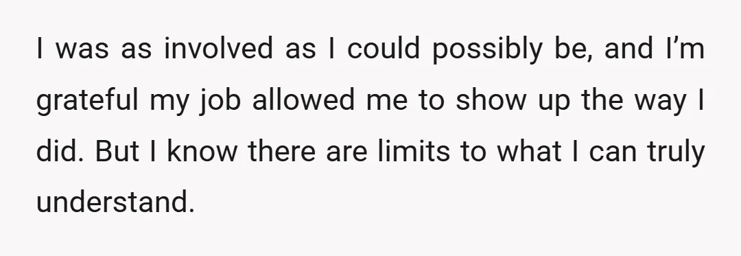 I was as involved as I could possibly be, and I’m grateful my job allowed me to show up the way I did. But I know there are limits to...