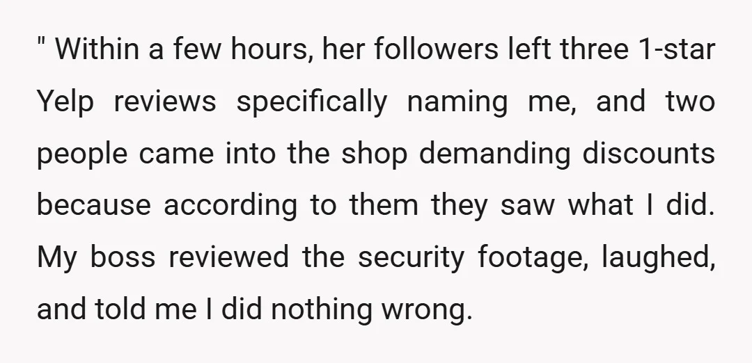 " Within a few hours, her followers left three 1-star Yelp reviews specifically naming me, and two people came into the shop demanding discounts because according to them they saw...