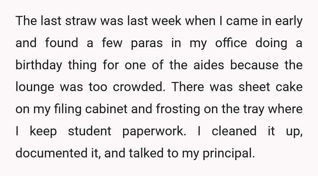 The last straw was last week when I came in early and found a few paras in my office doing a birthday thing for one of the aides because the...