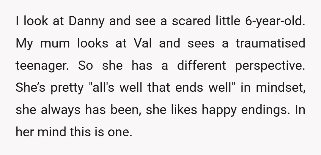 I look at Danny and see a scared little 6-year-old. My mum looks at Val and sees a traumatised teenager. So she has a different perspective. She’s pretty "all's well...